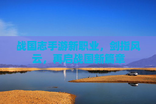 战国志手游新职业,剑指风云,再启战国新篇章