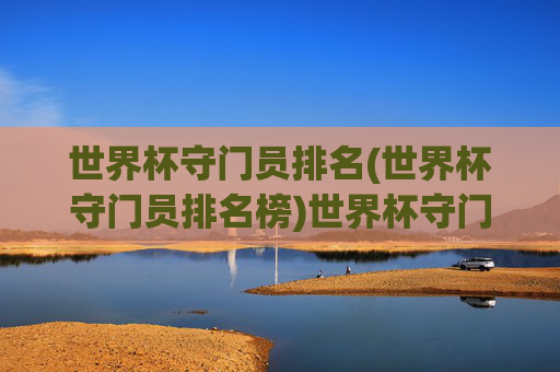 世界杯守门员排名(世界杯守门员排名榜)世界杯守门员排名,历届世界杯最佳门将排名榜单