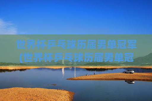 世界杯乒乓球历届男单冠军(世界杯乒乓球历届男单冠军)