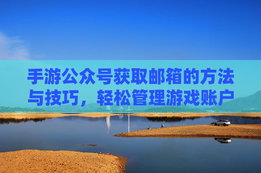 手游公众号获取邮箱的方法与技巧，轻松管理游戏账户信息