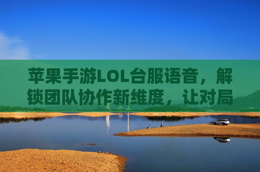 苹果手游LOL台服语音，解锁团队协作新维度，让对局沟通更高效