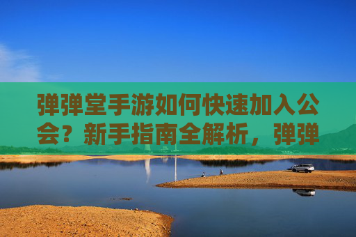 弹弹堂手游如何快速加入公会？新手指南全解析，弹弹堂手游如何快速加入公会？新手指南全解析