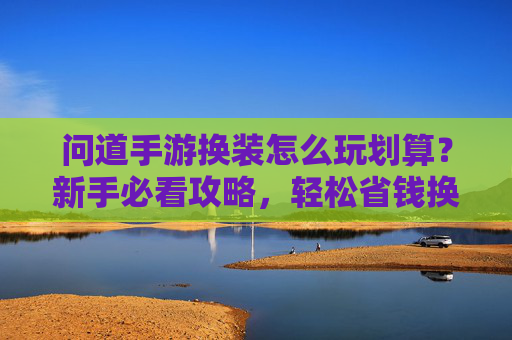 问道手游换装怎么玩划算？新手必看攻略，轻松省钱换新装