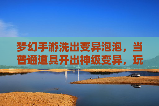 梦幻手游洗出变异泡泡,当普通道具开出神级变异,玩家直呼这运气我给满分!