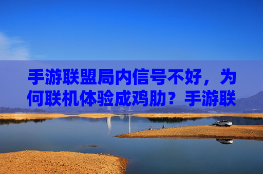 手游联盟局内信号不好，为何联机体验成鸡肋？手游联盟局内信号不好，为何联机体验成鸡肋？