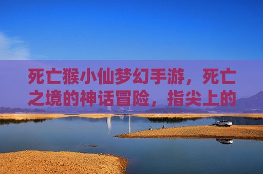 死亡猴小仙梦幻手游，死亡之境的神话冒险，指尖上的奇幻之旅