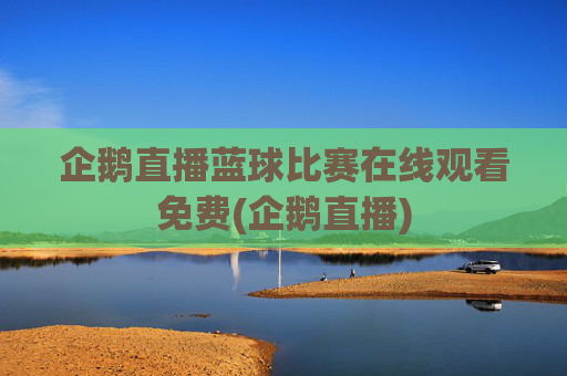 企鹅直播蓝球比赛在线观看免费(企鹅直播)