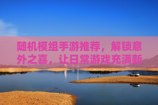 随机模组手游推荐,解锁意外之喜,让日常游戏充满新鲜感