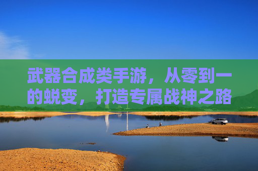 武器合成类手游,从零到一的蜕变,打造专属战神之路