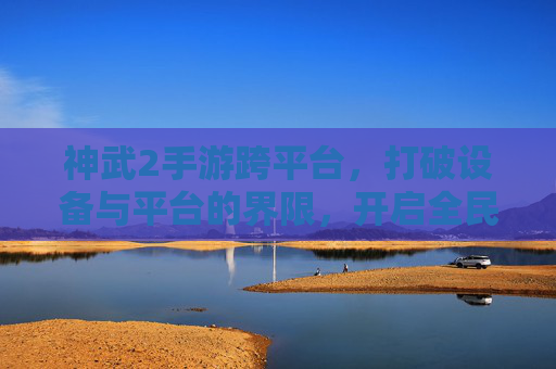 神武2手游跨平台,打破设备与平台的界限,开启全民同乐新篇章,神武2手游跨平台,打破设备与平台界限,开启全民同乐新篇章