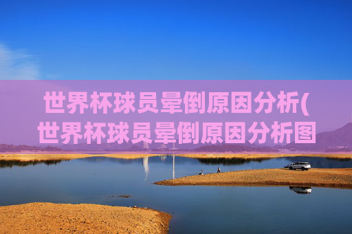 世界杯球员晕倒原因分析(世界杯球员晕倒原因分析图)