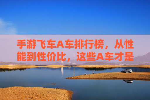 手游飞车A车排行榜,从性能到性价比,这些A车才是真正的神车!手游飞车A车排行榜,从性能到性价比,这些A车才是真正的神车!