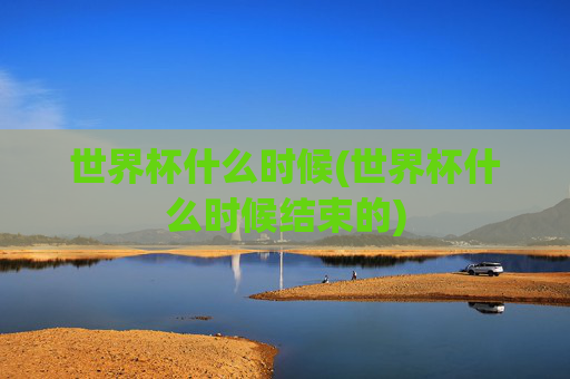 世界杯什么时候(世界杯什么时候结束的)