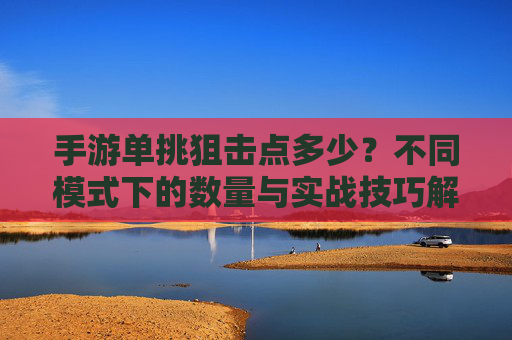 手游单挑狙击点多少？不同模式下的数量与实战技巧解析