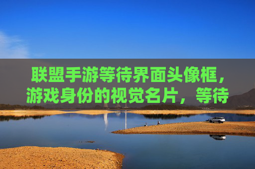 联盟手游等待界面头像框,游戏身份的视觉名片,等待中的个性表达