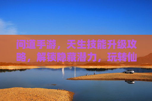 问道手游,天生技能升级攻略,解锁隐藏潜力,玩转仙途新篇章