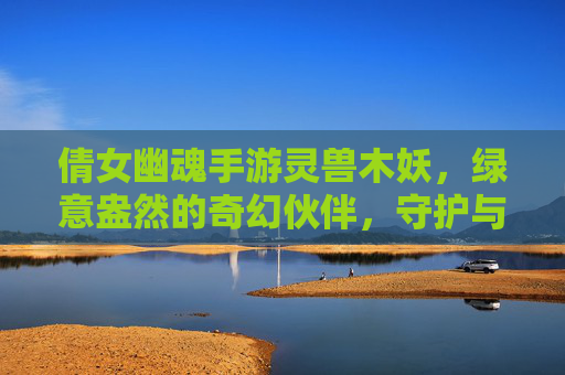 倩女幽魂手游灵兽木妖,绿意盎然的奇幻伙伴,守护与灵动的双重魅力