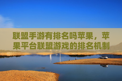 联盟手游有排名吗苹果，苹果平台联盟游戏的排名机制与市场影响分析
