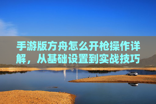 手游版方舟怎么开枪操作详解，从基础设置到实战技巧的全面指南，手游版方舟开枪操作详解，从基础设置到实战技巧的全面指南