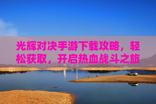 光辉对决手游下载攻略,轻松获取,开启热血战斗之旅
