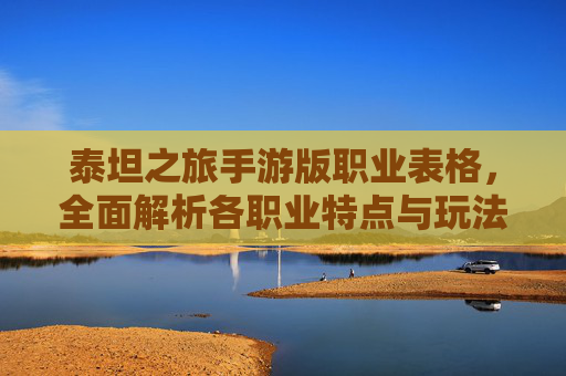 泰坦之旅手游版职业表格,全面解析各职业特点与玩法,助力玩家精准选职业,泰坦之旅手游版职业表格,全面解析各职业特点与玩法,助力玩家精准选职业