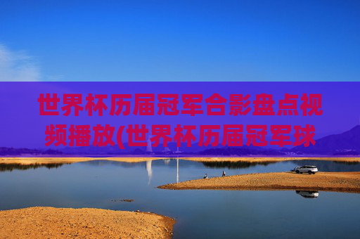 世界杯历届冠军合影盘点视频播放(世界杯历届冠军球队)世界杯历届冠军合影盘点视频,历届冠军球队回顾