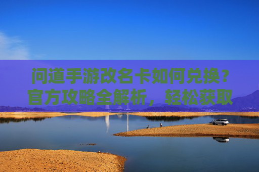 问道手游改名卡如何兑换?官方攻略全解析,轻松获取新名字