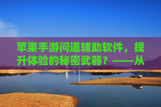 苹果手游问道辅助软件，提升体验的秘密武器？——从操作到功能深度解析