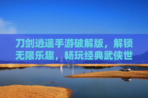 刀剑逍遥手游破解版,解锁无限乐趣,畅玩经典武侠世界!刀剑逍遥手游破解版,解锁无限乐趣,畅玩经典武侠世界!