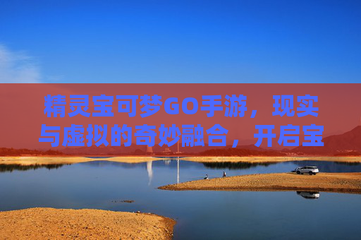 精灵宝可梦GO手游,现实与虚拟的奇妙融合,开启宝可梦的数字冒险之旅