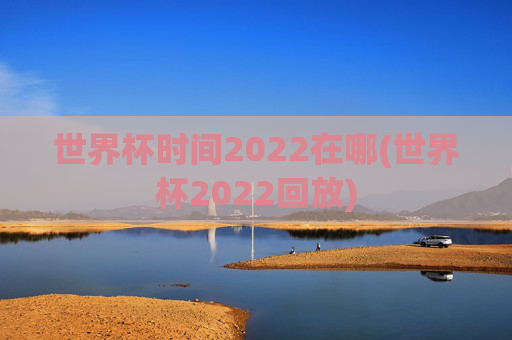 世界杯时间2022在哪(世界杯2022回放)