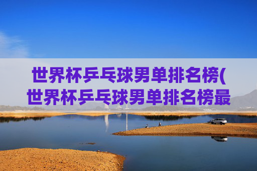 世界杯乒乓球男单排名榜(世界杯乒乓球男单排名榜最新)