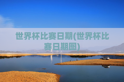 世界杯比赛日期(世界杯比赛日期图)