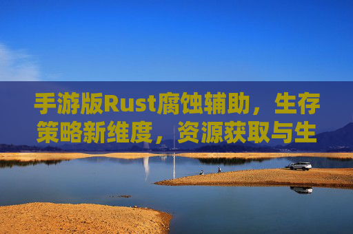 手游版Rust腐蚀辅助,生存策略新维度,资源获取与生存技巧的革新探索