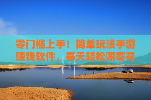 零门槛上手！简单玩法手游赚钱软件，每天轻松赚零花钱