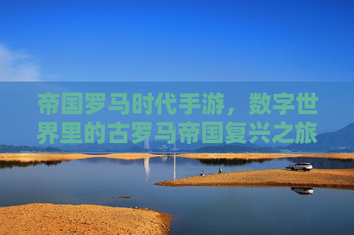 帝国罗马时代手游,数字世界里的古罗马帝国复兴之旅