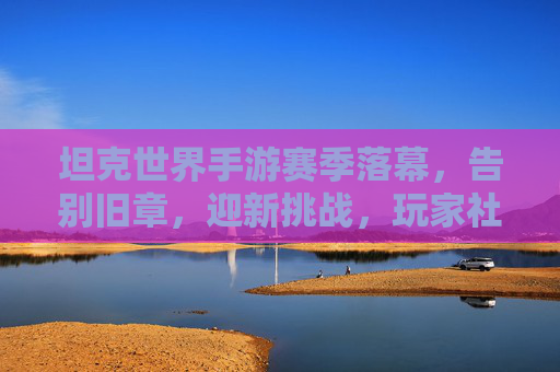 坦克世界手游赛季落幕，告别旧章，迎新挑战，玩家社区共话未来，坦克世界手游赛季落幕，告别旧章迎新挑战，玩家社区共话未来