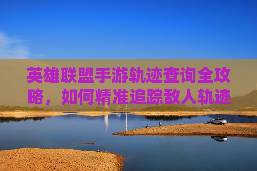 英雄联盟手游轨迹查询全攻略，如何精准追踪敌人轨迹提升游戏水平，英雄联盟手游轨迹查询全攻略，精准追踪敌人轨迹提升游戏水平