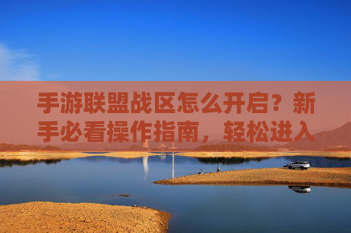 手游联盟战区怎么开启？新手必看操作指南，轻松进入联盟战区，手游联盟战区开启指南，新手必看，轻松进入联盟战区