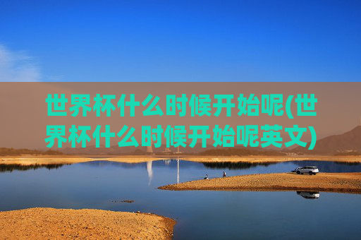 世界杯什么时候开始呢(世界杯什么时候开始呢英文)世界杯什么时候开始？(世界杯什么时候开始呢英文)