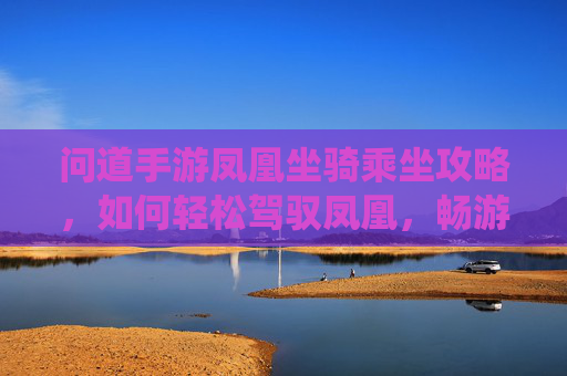 问道手游凤凰坐骑乘坐攻略，如何轻松驾驭凤凰，畅游仙界？