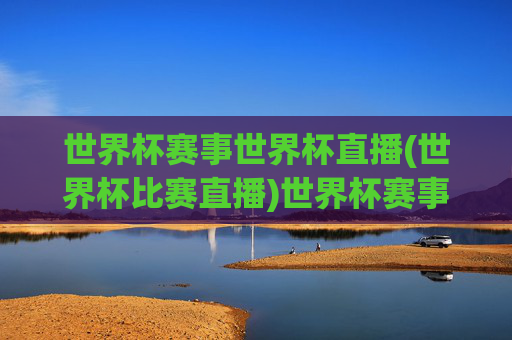 世界杯赛事世界杯直播(世界杯比赛直播)世界杯赛事直播，实时赛事与精彩比赛在线观看
