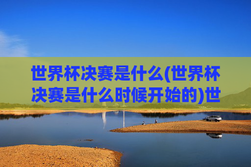 世界杯决赛是什么(世界杯决赛是什么时候开始的)世界杯决赛是什么（时间及赛事介绍）