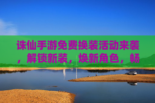 诛仙手游免费换装活动来袭,解锁新装,焕新角色,畅玩不停!诛仙手游免费换装活动来袭,解锁新装,焕新角色,畅玩不停!