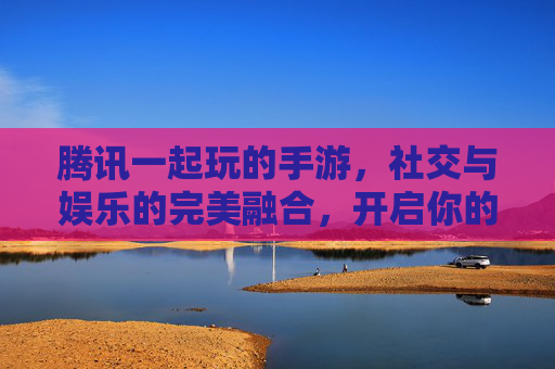 腾讯一起玩的手游，社交与娱乐的完美融合，开启你的多人游戏新体验