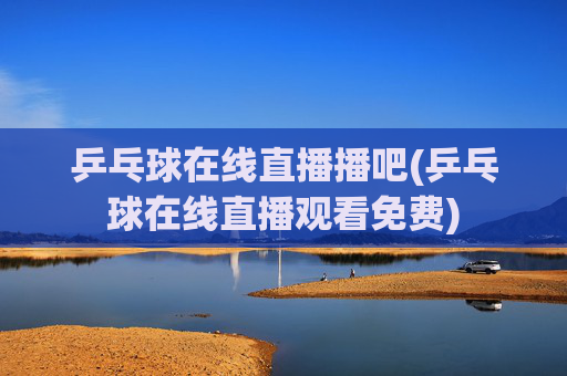 乒乓球在线直播播吧(乒乓球在线直播观看免费)