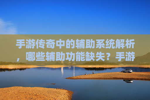 手游传奇中的辅助系统解析，哪些辅助功能缺失？手游传奇辅助系统解析，哪些关键辅助功能缺失？