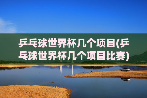 乒乓球世界杯几个项目(乒乓球世界杯几个项目比赛)