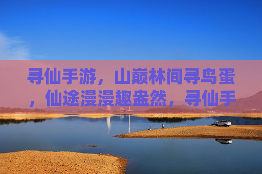 寻仙手游，山巅林间寻鸟蛋，仙途漫漫趣盎然，寻仙手游，山巅林间寻鸟蛋，仙途漫漫趣盎然