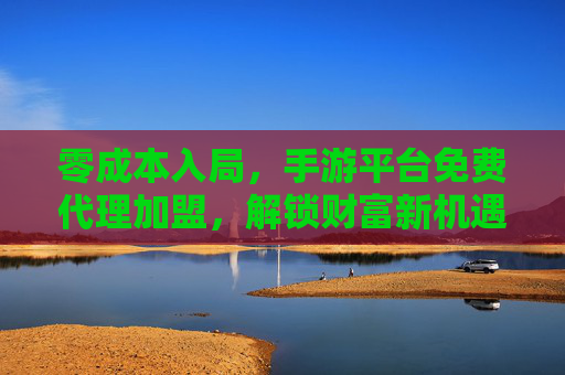 零成本入局,手游平台免费代理加盟,解锁财富新机遇,开启创业新篇章,零成本入局手游平台免费代理加盟,解锁财富新机遇,开启创业新篇章